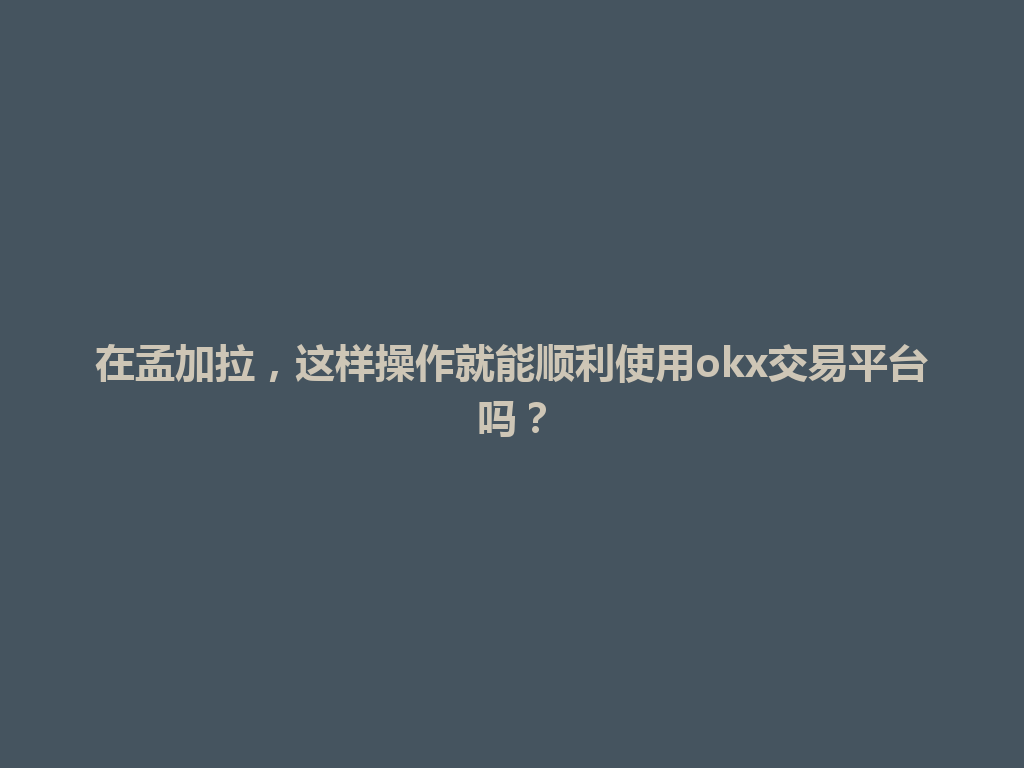 在孟加拉,这样操作就能顺利使用okx交易平台吗?