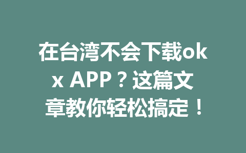 在台湾不会下载okx APP？这篇文章教你轻松搞定！