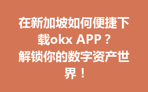 在新加坡如何便捷下载okx APP？解锁你的数字资产世界！