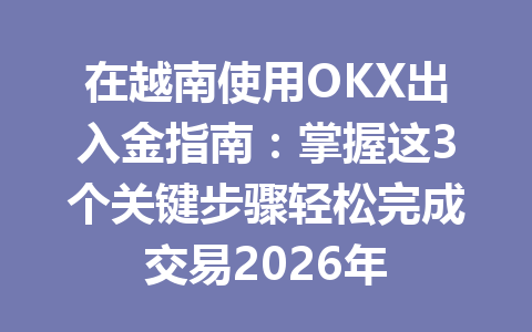 在越南使用OKX出入金指南：掌握这3个关键步骤轻松完成交易2026年