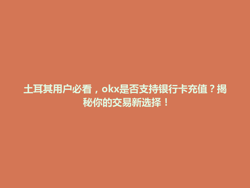 土耳其用户必看，okx是否支持银行卡充值？揭秘你的交易新选择！