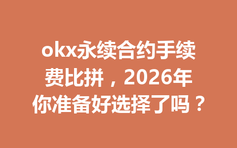 okx永续合约手续费比拼，2026年你准备好选择了吗？