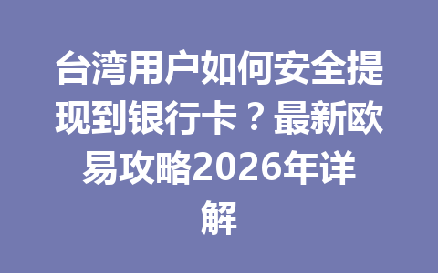 台湾用户如何安全提现到银行卡?最新欧易攻略2026年详解