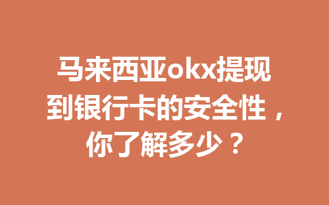 马来西亚okx提现到银行卡的安全性，你了解多少？