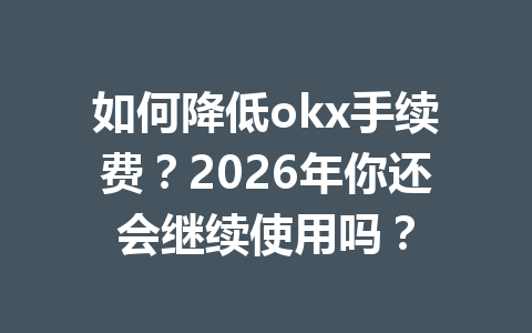 如何降低okx手续费？2026年你还会继续使用吗？