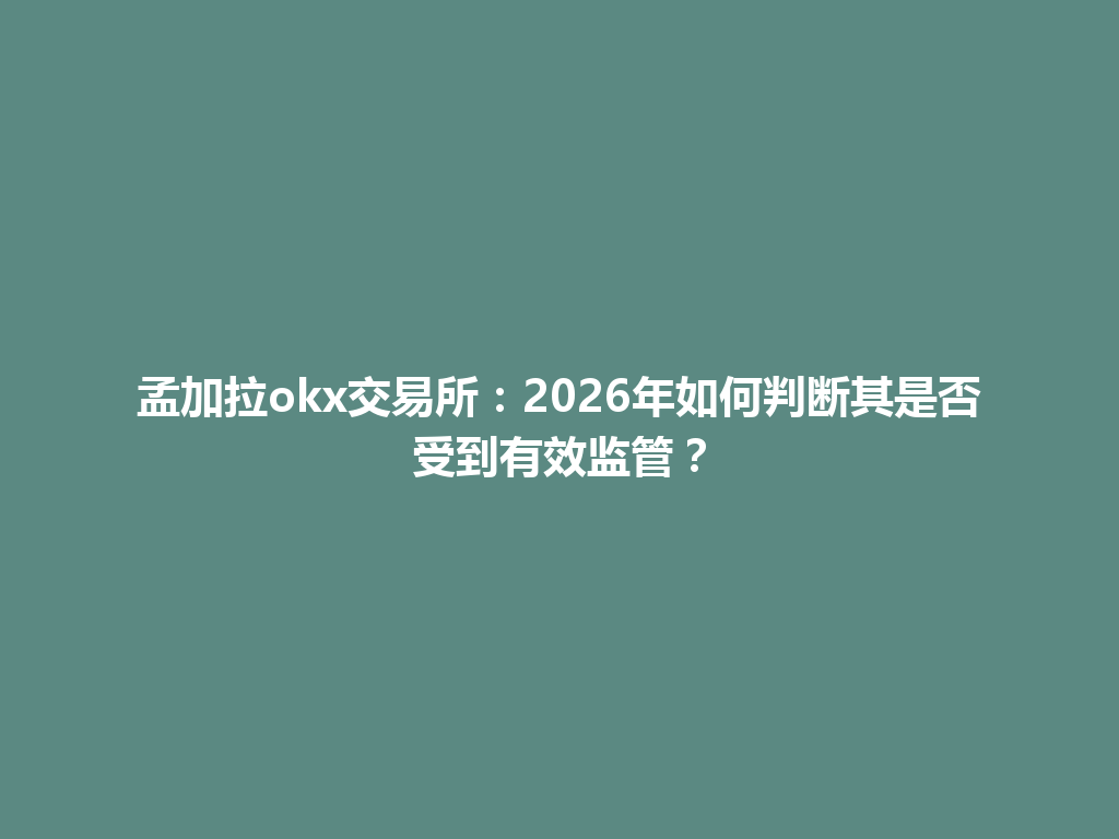 孟加拉okx交易所：2026年如何判断其是否受到有效监管？