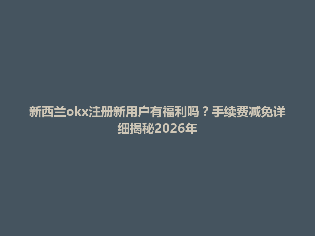新西兰okx注册新用户有福利吗？手续费减免详细揭秘2026年