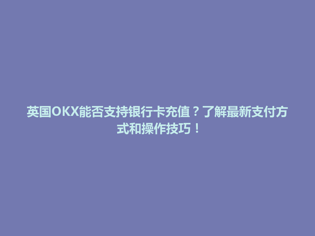英国OKX能否支持银行卡充值？了解最新支付方式和操作技巧！