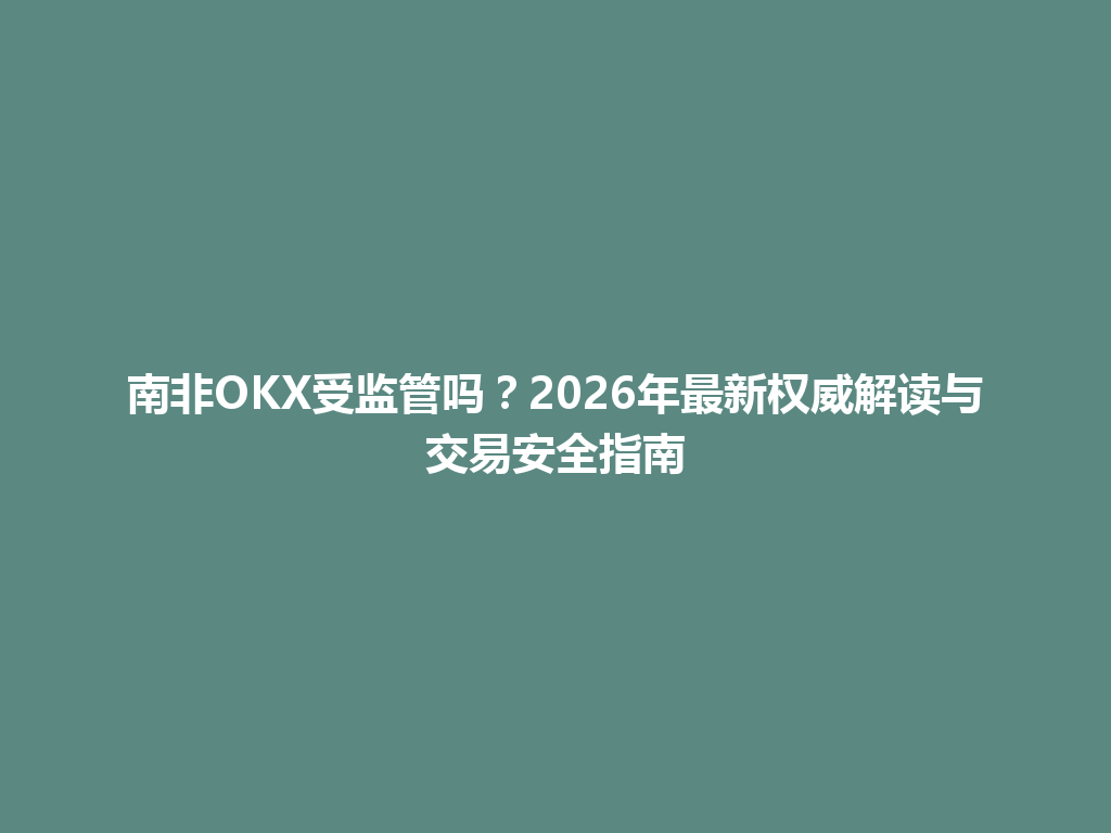 南非OKX受监管吗?2026年最新权威解读与交易安全指南