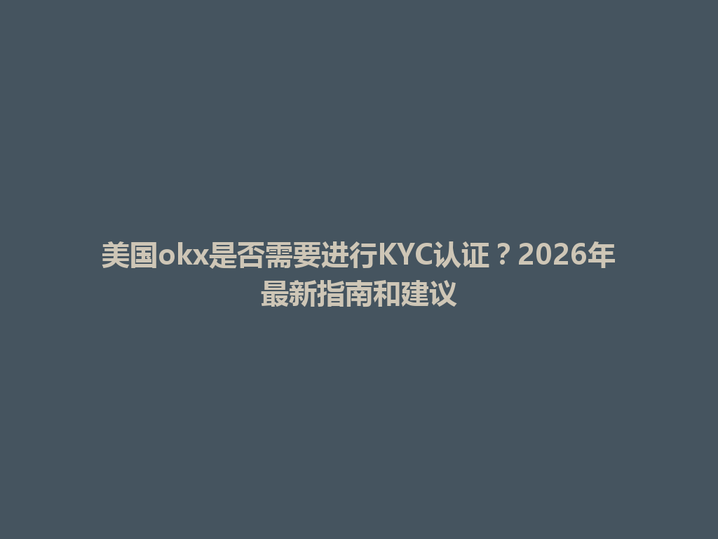 美国okx是否需要进行KYC认证?2026年最新指南和建议