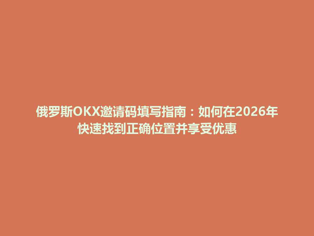 俄罗斯OKX邀请码填写指南:如何在2026年快速找到正确位置并享受优惠
