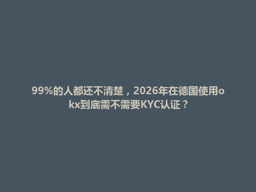99%的人都还不清楚，2026年在德国使用okx到底需不需要KYC认证？