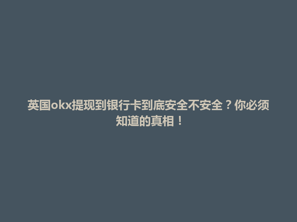 英国okx提现到银行卡到底安全不安全?你必须知道的真相!