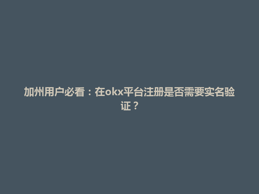 加州用户必看:在okx平台注册是否需要实名验证?