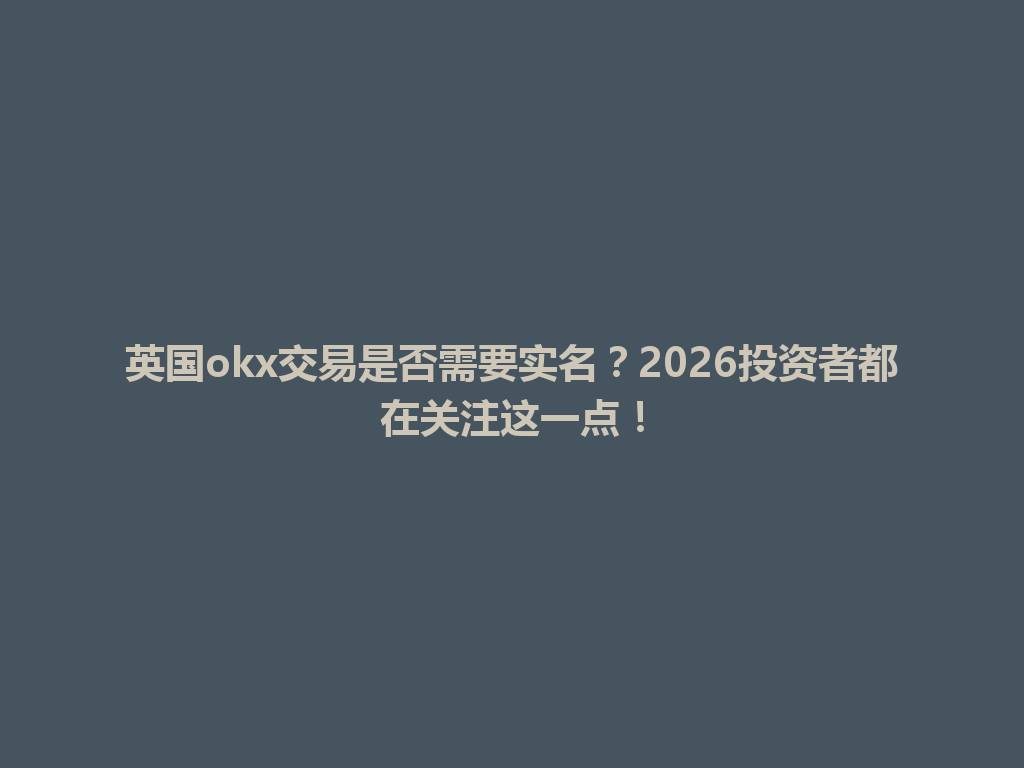 英国okx交易是否需要实名？2026投资者都在关注这一点！