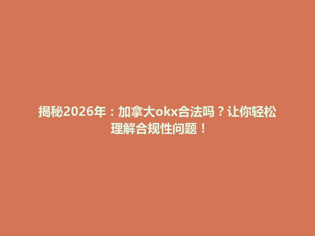 揭秘2026年：加拿大okx合法吗？让你轻松理解合规性问题！