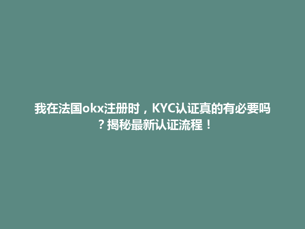 我在法国okx注册时,KYC认证真的有必要吗?揭秘最新认证流程!