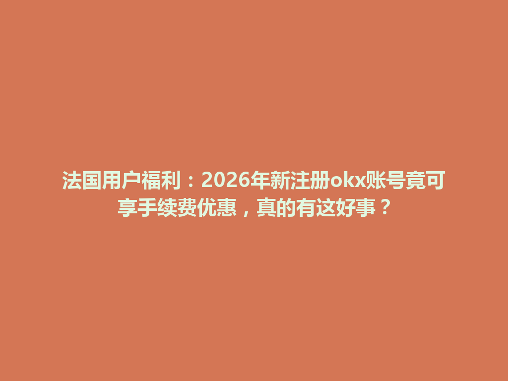 法国用户福利：2026年新注册okx账号竟可享手续费优惠，真的有这好事？