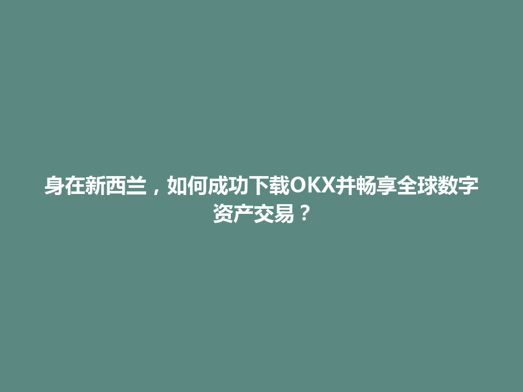身在新西兰,如何成功下载OKX并畅享全球数字资产交易?