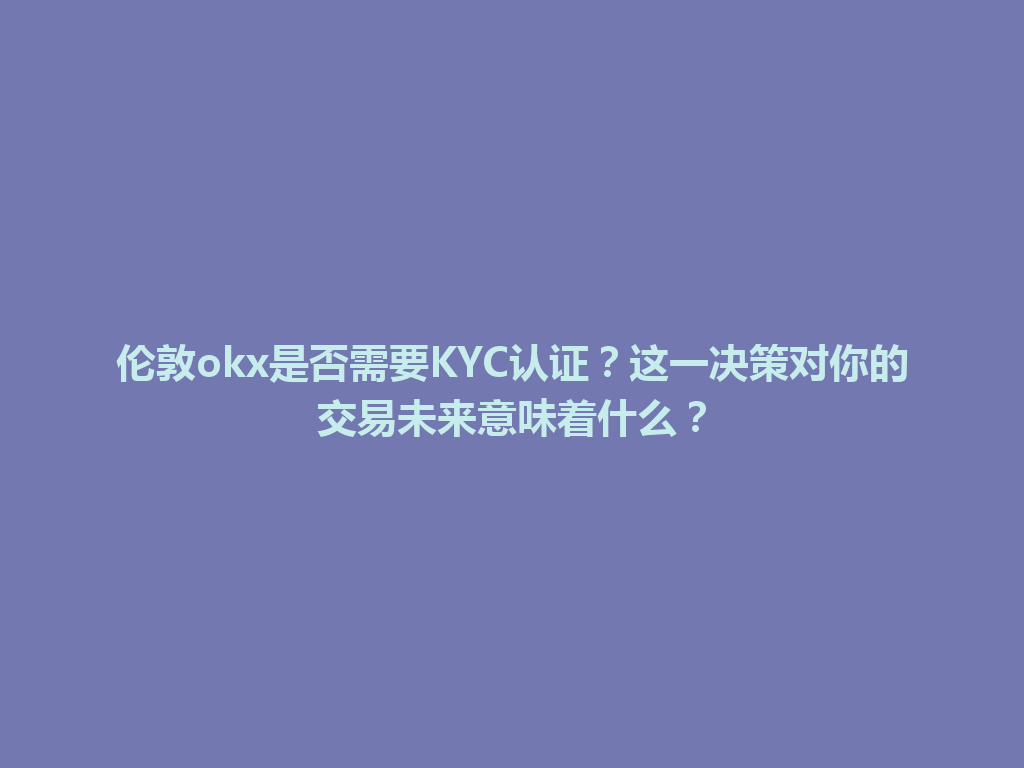 伦敦okx是否需要KYC认证?这一决策对你的交易未来意味着什么?