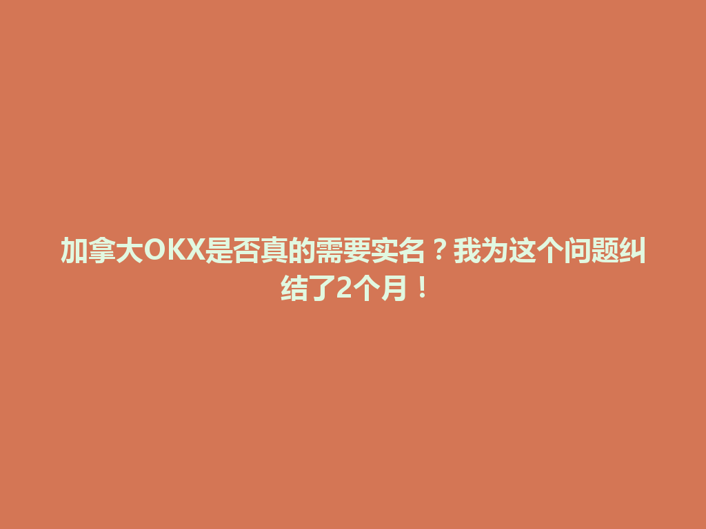 加拿大OKX是否真的需要实名？我为这个问题纠结了2个月！