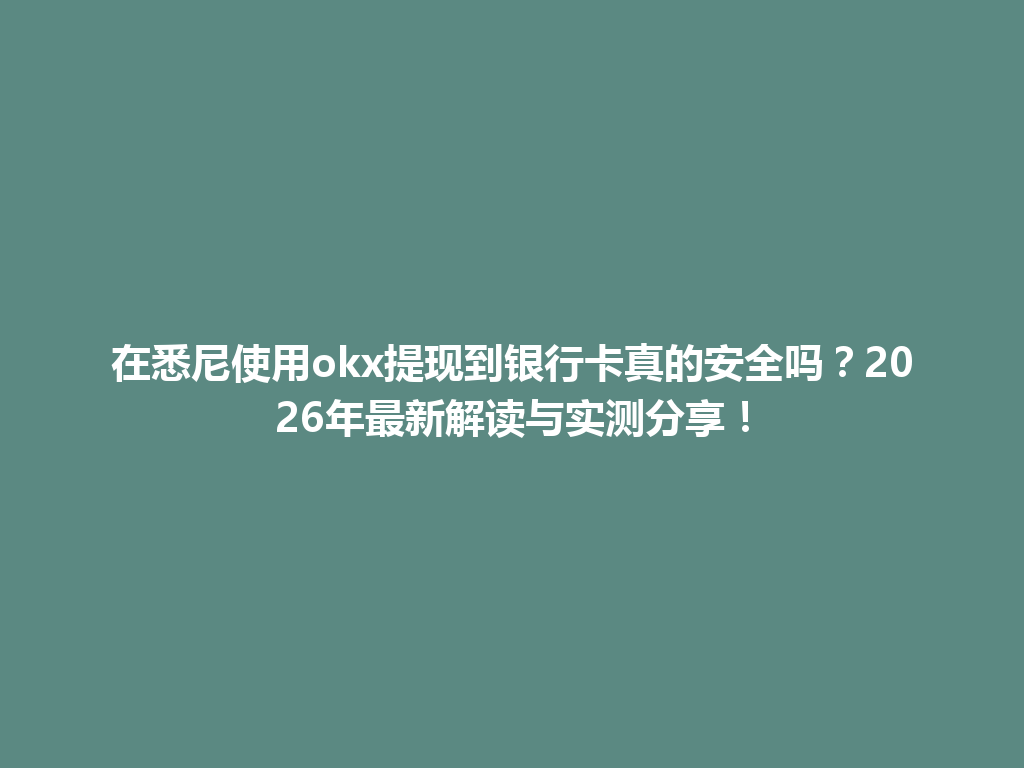 在悉尼使用okx提现到银行卡真的安全吗？2026年最新解读与实测分享！