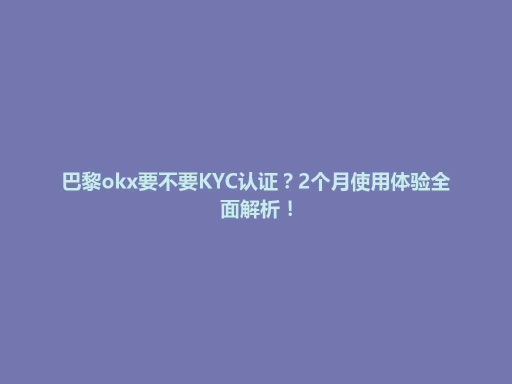 巴黎okx要不要KYC认证？2个月使用体验全面解析！