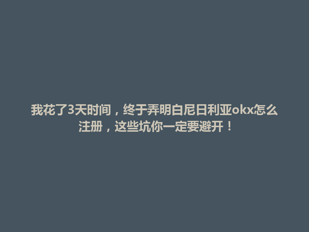 我花了3天时间，终于弄明白尼日利亚okx怎么注册，这些坑你一定要避开！