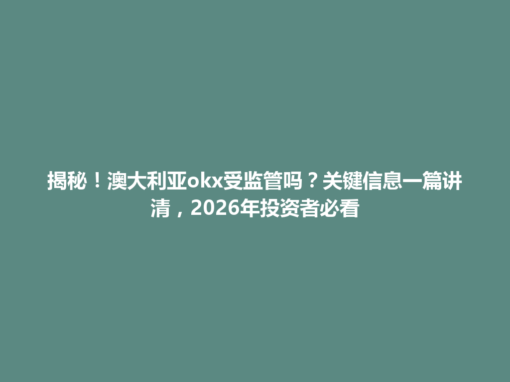 揭秘！澳大利亚okx受监管吗？关键信息一篇讲清，2026年投资者必看