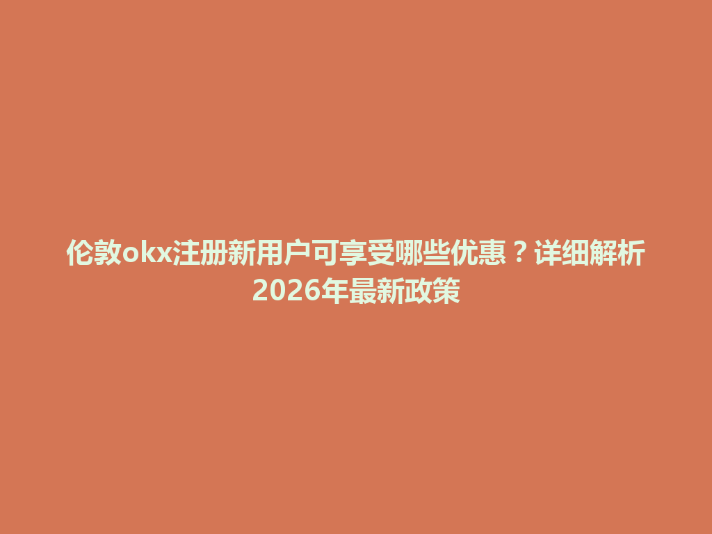 伦敦okx注册新用户可享受哪些优惠?详细解析2026年最新政策