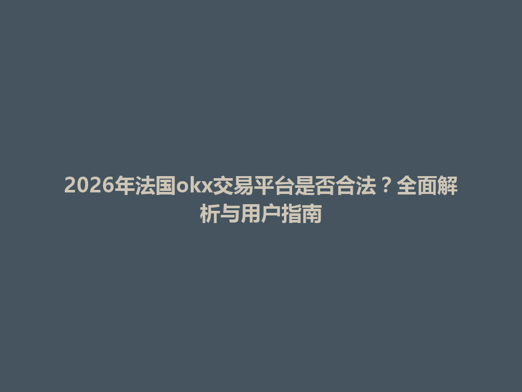 2026年法国okx交易平台是否合法?全面解析与用户指南