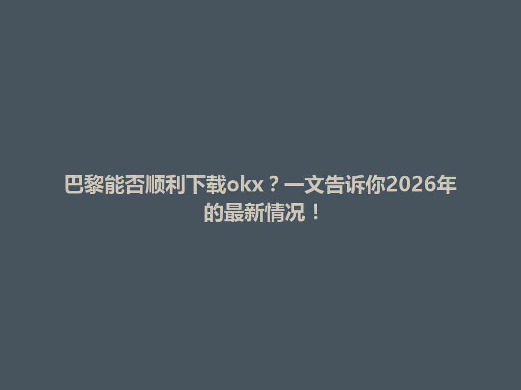 巴黎能否顺利下载okx？一文告诉你2026年的最新情况！