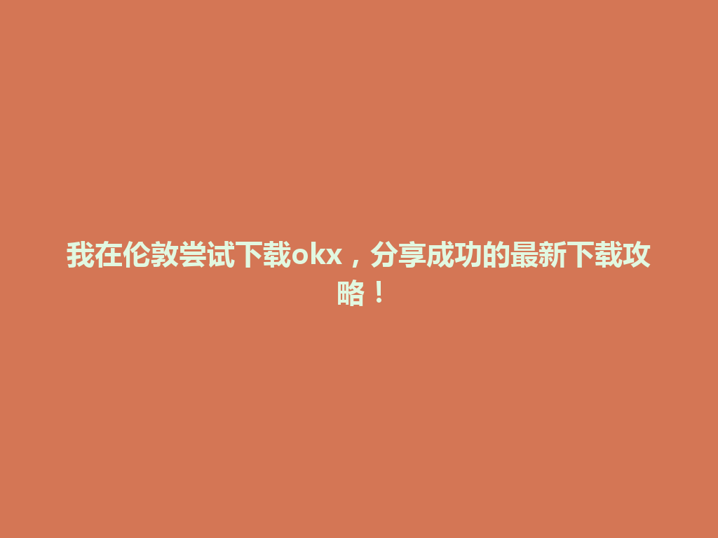 我在伦敦尝试下载okx,分享成功的最新下载攻略!