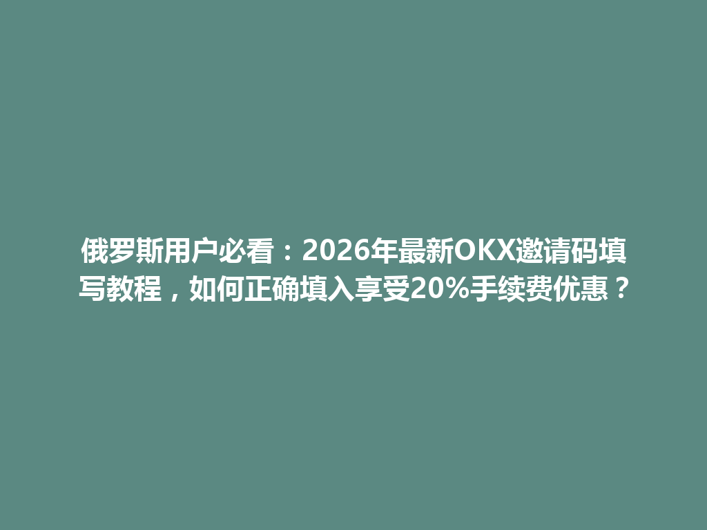 俄罗斯用户必看：2026年最新OKX邀请码填写教程，如何正确填入享受20%手续费优惠？