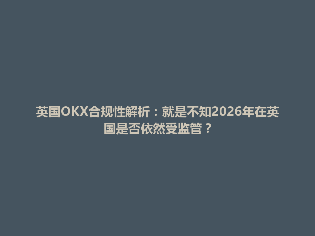 英国OKX合规性解析：就是不知2026年在英国是否依然受监管？
