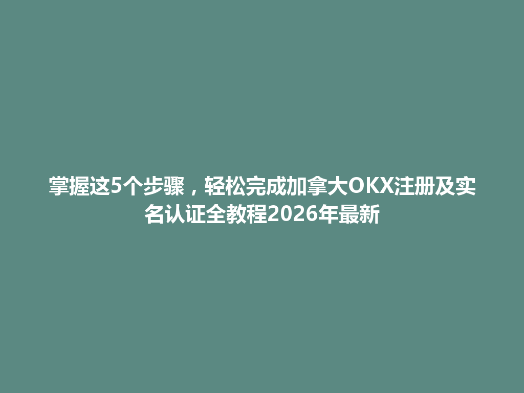 掌握这5个步骤，轻松完成加拿大OKX注册及实名认证全教程2026年最新