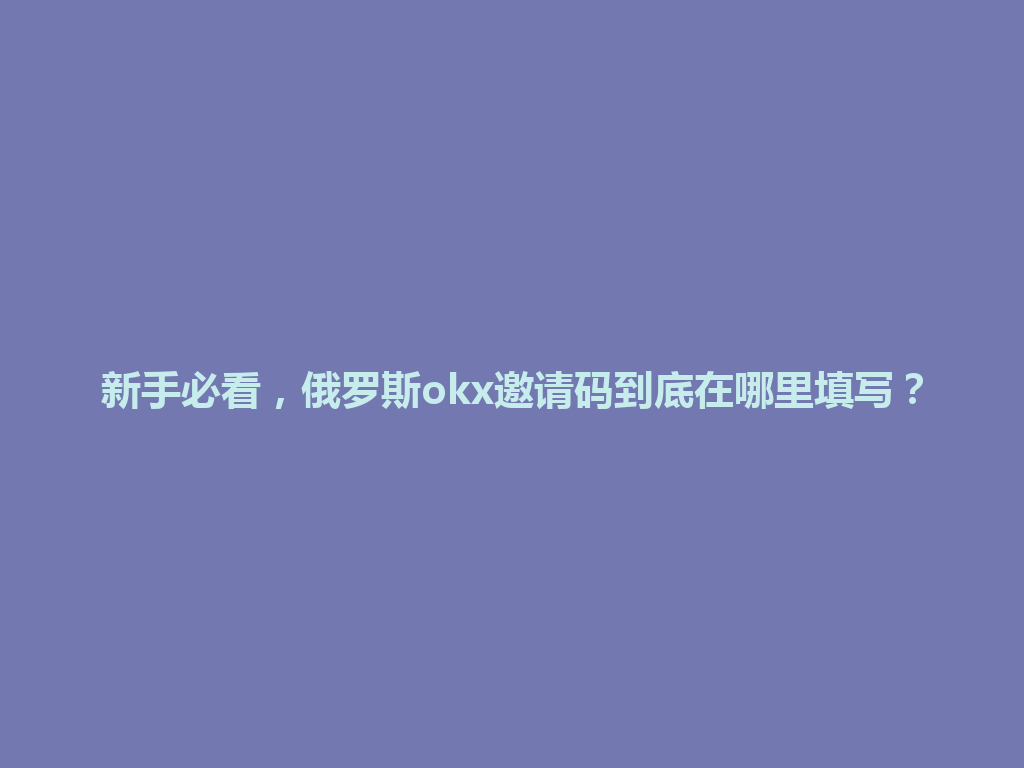 新手必看,俄罗斯okx邀请码到底在哪里填写?