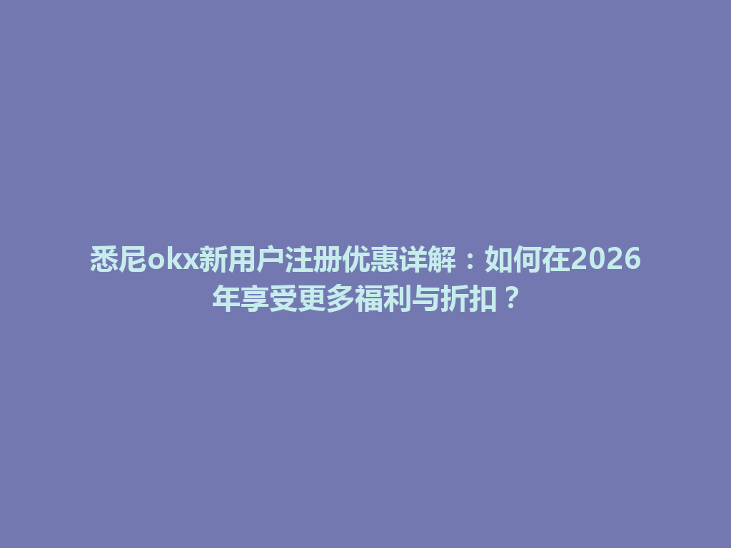 悉尼okx新用户注册优惠详解：如何在2026年享受更多福利与折扣？