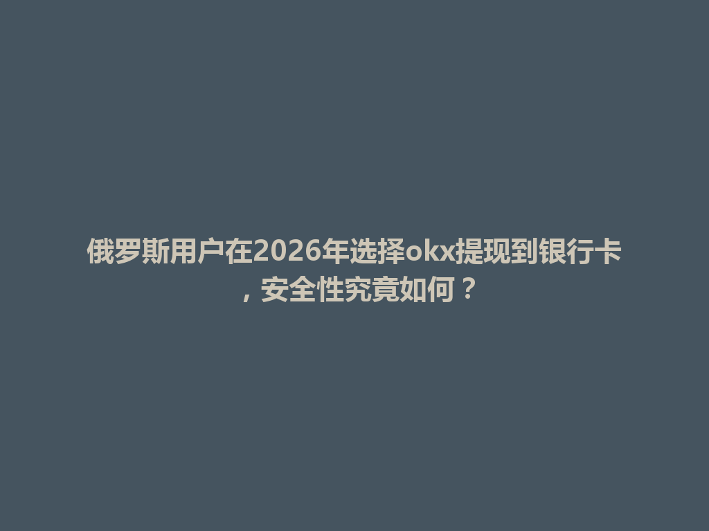 俄罗斯用户在2026年选择okx提现到银行卡，安全性究竟如何？