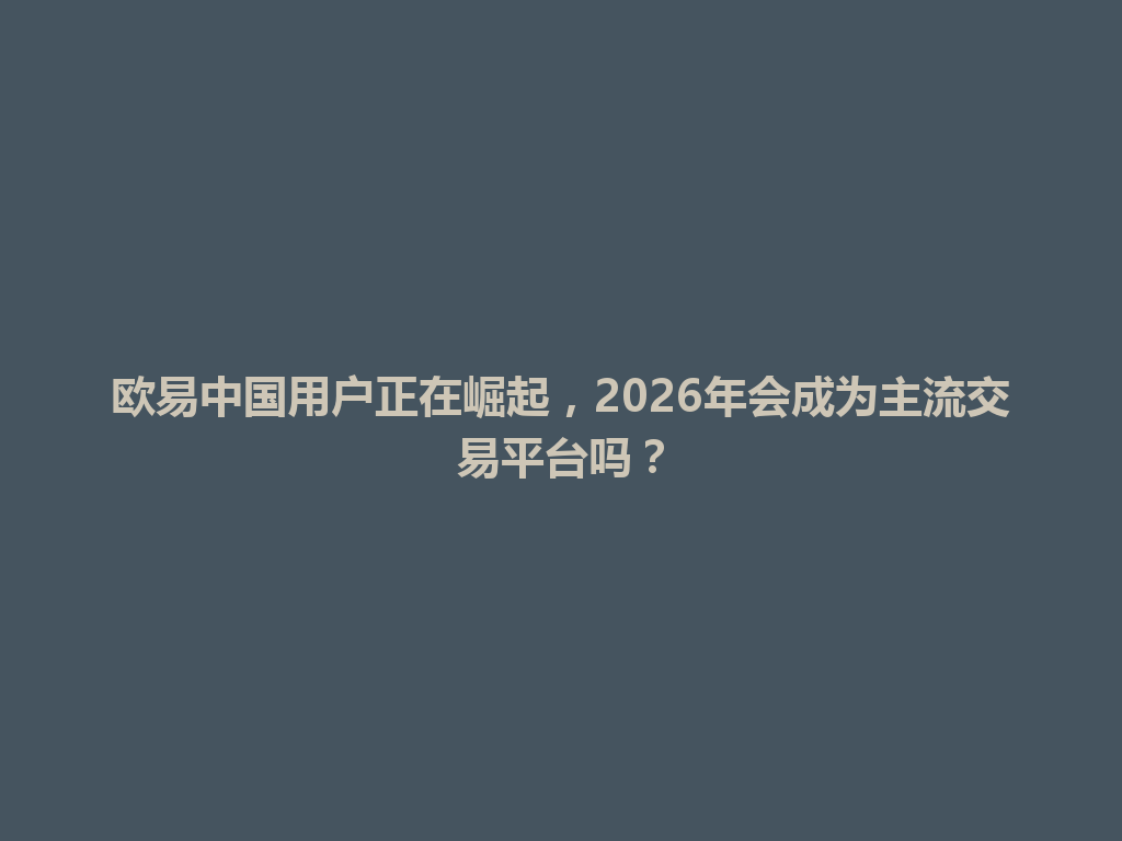 欧易中国用户正在崛起,2026年会成为主流交易平台吗?
