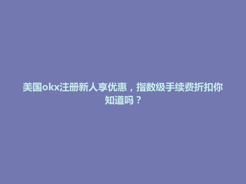 美国okx注册新人享优惠，指数级手续费折扣你知道吗？