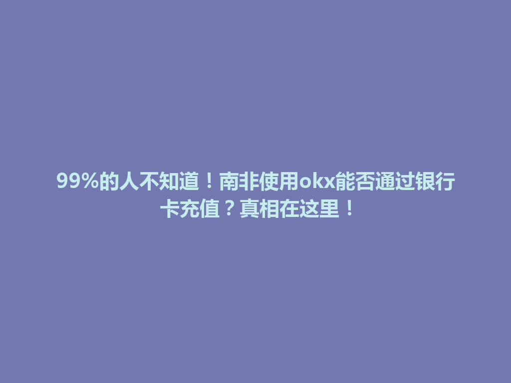 99%的人不知道！南非使用okx能否通过银行卡充值？真相在这里！