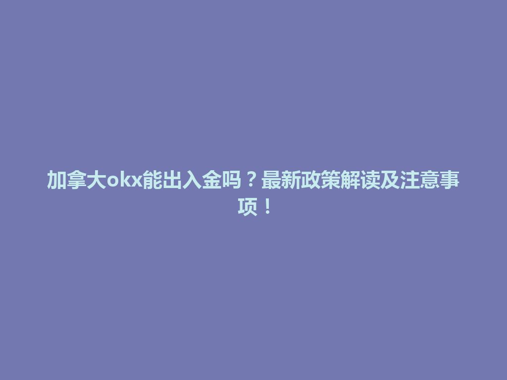 加拿大okx能出入金吗？最新政策解读及注意事项！