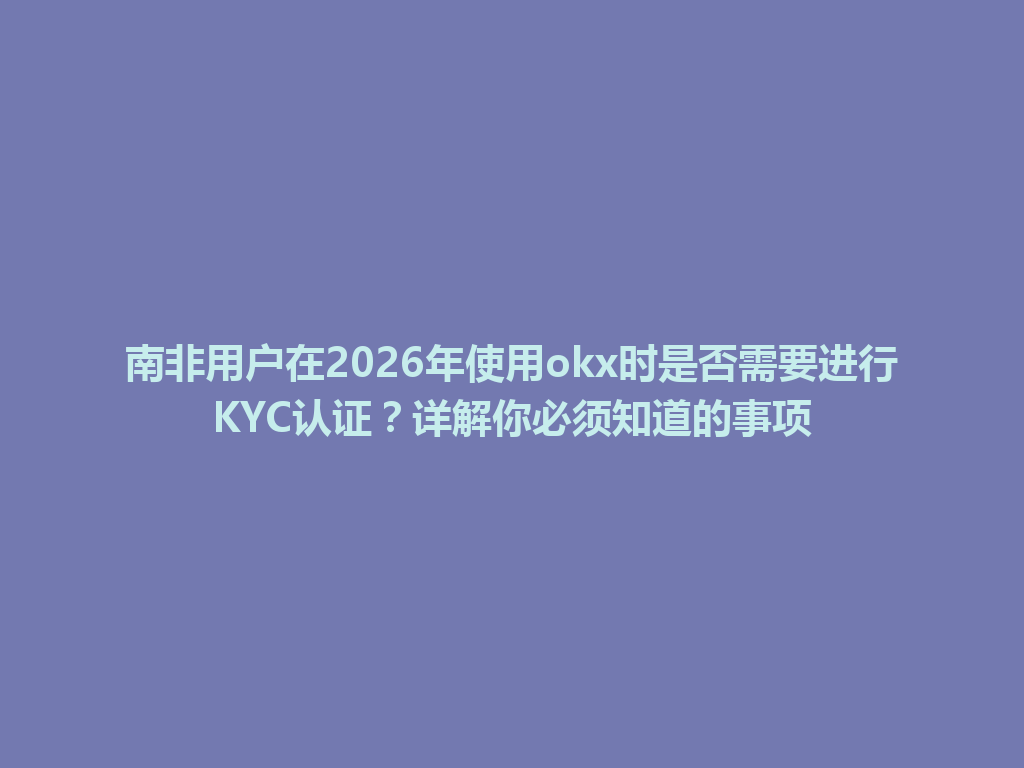 南非用户在2026年使用okx时是否需要进行KYC认证？详解你必须知道的事项
