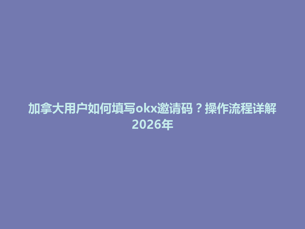 加拿大用户如何填写okx邀请码？操作流程详解2026年