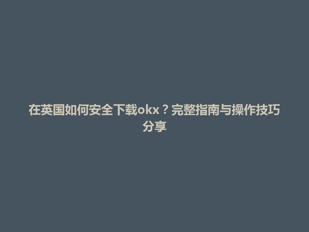 在英国如何安全下载okx?完整指南与操作技巧分享