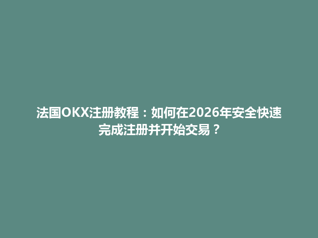 法国OKX注册教程：如何在2026年安全快速完成注册并开始交易？