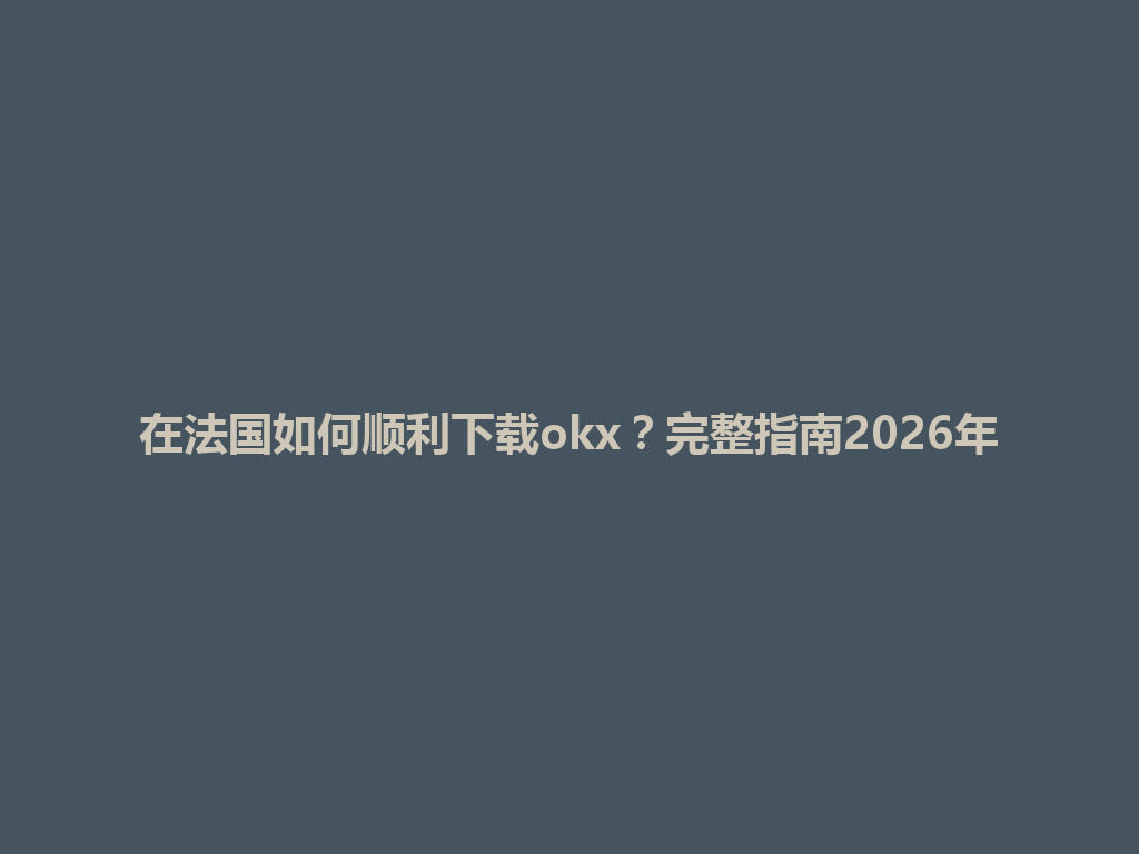 在法国如何顺利下载okx？完整指南2026年