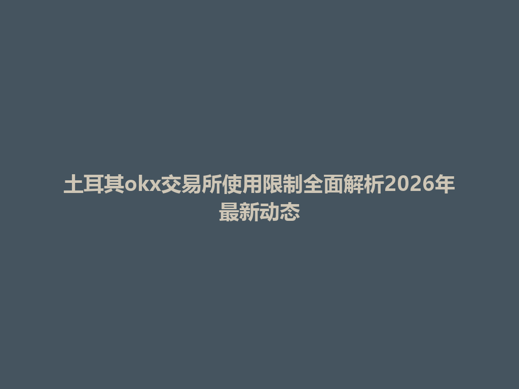 土耳其okx交易所使用限制全面解析2026年最新动态