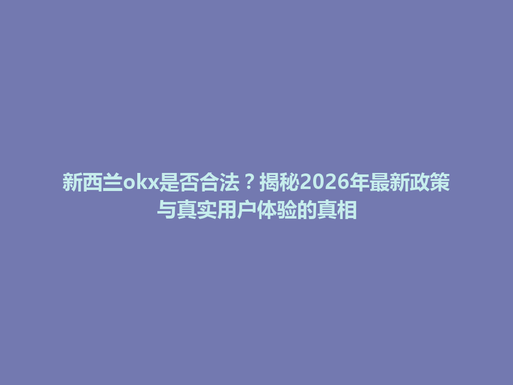 新西兰okx是否合法?揭秘2026年最新政策与真实用户体验的真相